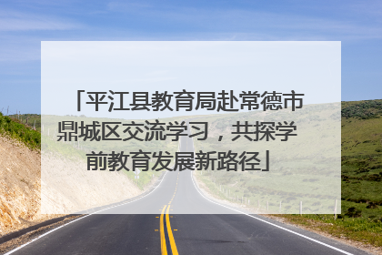平江县教育局赴常德市鼎城区交流学习，共探学前教育发展新路径