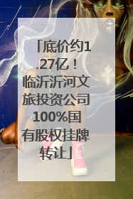 底价约1.27亿！临沂沂河文旅投资公司100%国有股权挂牌转让