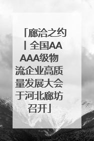 廊洽之约丨全国AAAAA级物流企业高质量发展大会于河北廊坊召开