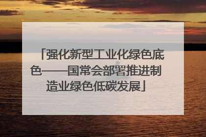 强化新型工业化绿色底色——国常会部署推进制造业绿色低碳发展