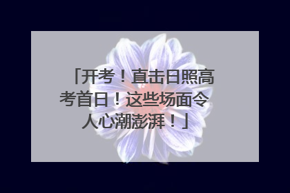 开考！直击日照高考首日！这些场面令人心潮澎湃！