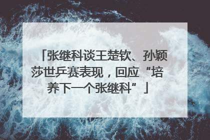 张继科谈王楚钦、孙颖莎世乒赛表现，回应“培养下一个张继科”