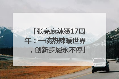 张亮麻辣烫17周年：一碗热辣暖世界，创新步履永不停