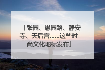 张园、愚园路、静安寺、天后宫……这些时尚文化地标发布