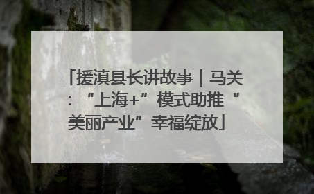援滇县长讲故事｜马关：“上海+”模式助推“美丽产业”幸福绽放