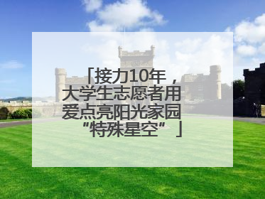 接力10年，大学生志愿者用爱点亮阳光家园“特殊星空”