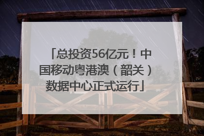 总投资56亿元！中国移动粤港澳（韶关）数据中心正式运行