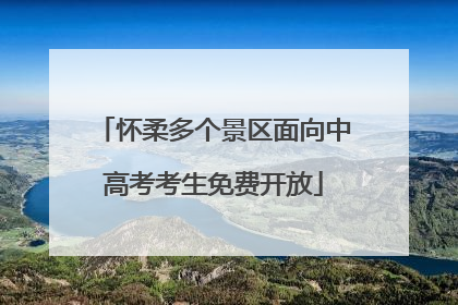 怀柔多个景区面向中高考考生免费开放