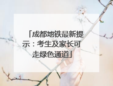成都地铁最新提示：考生及家长可走绿色通道