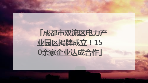 成都市双流区电力产业园区揭牌成立！150余家企业达成合作