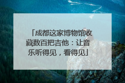 成都这家博物馆收藏数百把吉他：让音乐听得见，看得见