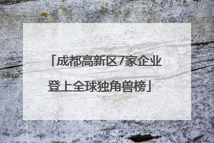 成都高新区7家企业登上全球独角兽榜