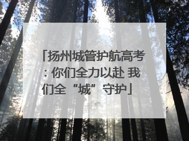 扬州城管护航高考：你们全力以赴 我们全“城”守护
