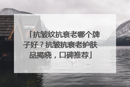 抗皱纹抗衰老哪个牌子好？抗皱抗衰老护肤品揭晓，口碑推荐