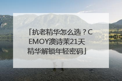 抗老精华怎么选？CEMOY澳诗茉21天精华解锁年轻密码