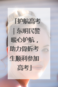护航高考｜东明民警暖心护航，助力骨折考生顺利参加高考