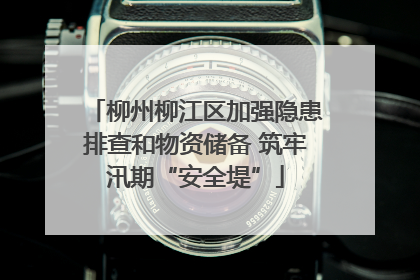 柳州柳江区加强隐患排查和物资储备 筑牢汛期“安全堤”