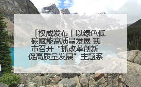 权威发布丨以绿色低碳赋能高质量发展 我市召开“抓改革创新 促高质量发展”主题系列新闻发布会第七场