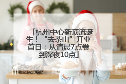 杭州中心新顶流诞生！“去茶山”开业首日：从清晨7点卷到深夜10点