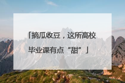 摘瓜收豆，这所高校毕业课有点“甜”