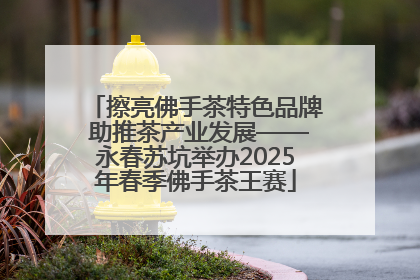 擦亮佛手茶特色品牌 助推茶产业发展——永春苏坑举办2025年春季佛手茶王赛