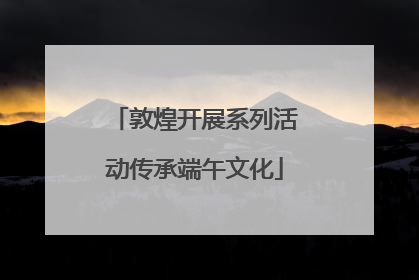 敦煌开展系列活动传承端午文化