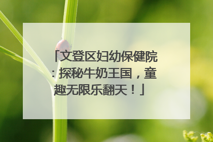 文登区妇幼保健院：探秘牛奶王国，童趣无限乐翻天！