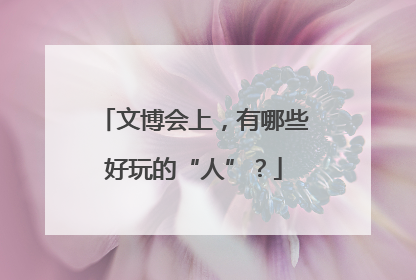 文博会上，有哪些好玩的“人”？