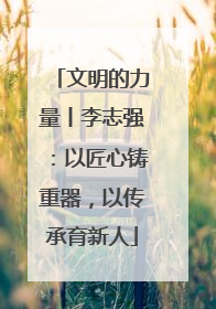 文明的力量丨李志强：以匠心铸重器，以传承育新人