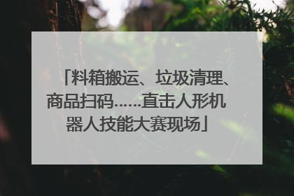 料箱搬运、垃圾清理、商品扫码……直击人形机器人技能大赛现场