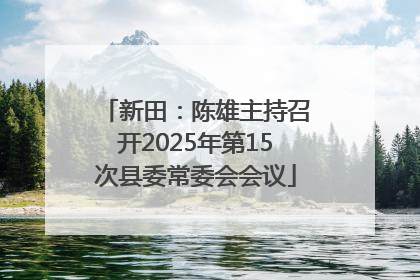 新田：陈雄主持召开2025年第15次县委常委会会议