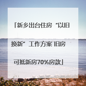 新乡出台住房“以旧换新”工作方案 旧房可抵新房70%房款