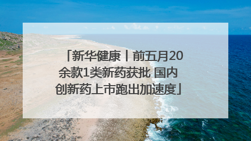 新华健康丨前五月20余款1类新药获批 国内创新药上市跑出加速度