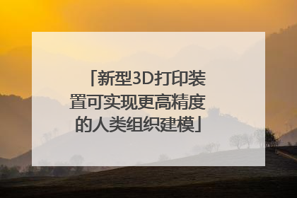 新型3D打印装置可实现更高精度的人类组织建模