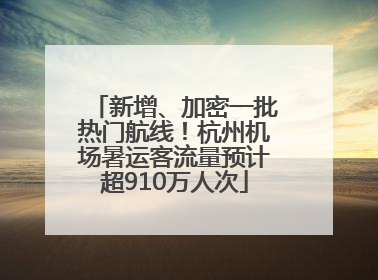 新增、加密一批热门航线！杭州机场暑运客流量预计超910万人次