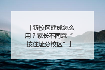 新校区建成怎么用？家长不同意“按住址分校区”