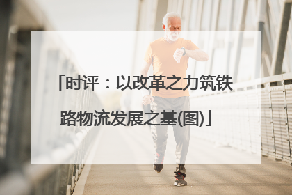 时评：以改革之力筑铁路物流发展之基(图)