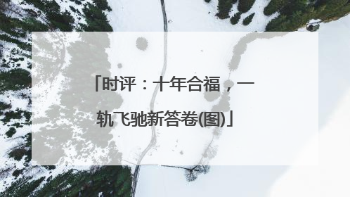 时评：十年合福，一轨飞驰新答卷(图)