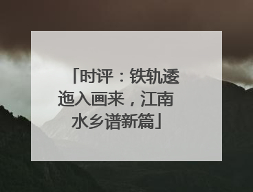 时评：铁轨逶迤入画来，江南水乡谱新篇