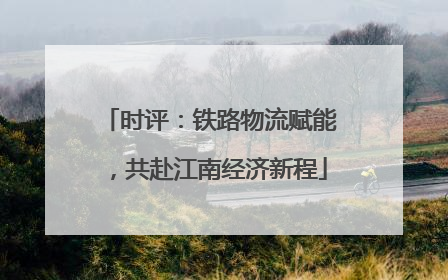 时评：铁路物流赋能，共赴江南经济新程