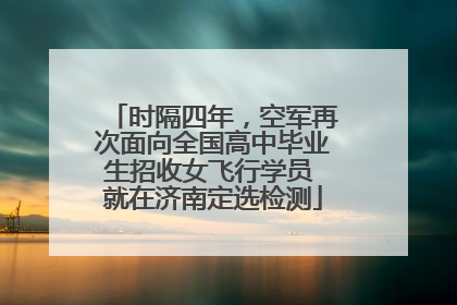 时隔四年，空军再次面向全国高中毕业生招收女飞行学员 就在济南定选检测