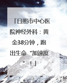 日照市中心医院神经外科：黄金38分钟，跑出生命“加速度”！