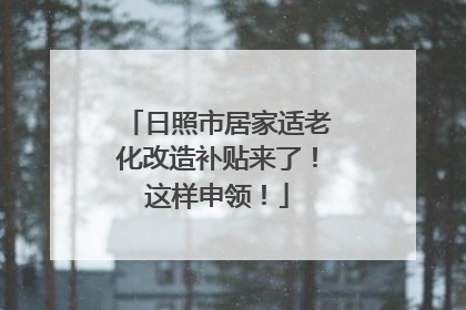 日照市居家适老化改造补贴来了！这样申领！