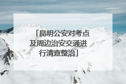 昆明公安对考点及周边治安交通进行清查整治
