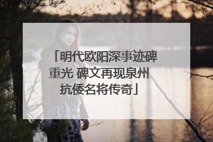明代欧阳深事迹碑重光 碑文再现泉州抗倭名将传奇