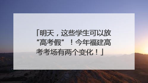 明天，这些学生可以放“高考假”！今年福建高考考场有两个变化！