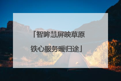 智眸慧屏映草原 铁心服务暖归途