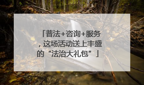 普法+咨询+服务，这场活动送上丰盛的“法治大礼包”