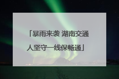 暴雨来袭 湖南交通人坚守一线保畅通