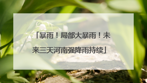 暴雨！局部大暴雨！未来三天河南强降雨持续